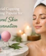 Why Facial Cupping Is Becoming Popular for Natural Skin Rejuvenation